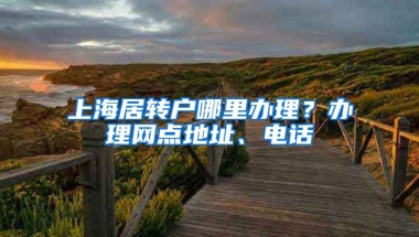 上海居转户哪里办理？办理网点地址、电话