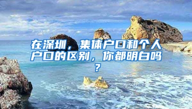 在深圳，集体户口和个人户口的区别，你都明白吗？