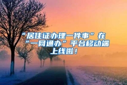 “居住证办理一件事”在“一网通办”平台移动端上线啦！