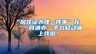 “居住证办理一件事”在“一网通办”平台移动端上线啦！