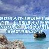 2019人才引进落户上海户籍 上海引进人才政策2019落户 上海人才引进落户条件重点企业