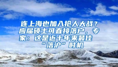 连上海也加入抢人大战？应届硕士可直接落户，专家：这是近十年来最佳“落沪”时机