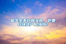 留学生不打算买房，也要尽快落户上海吗？