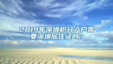 2019年深圳积分入户需要深圳居住证吗？