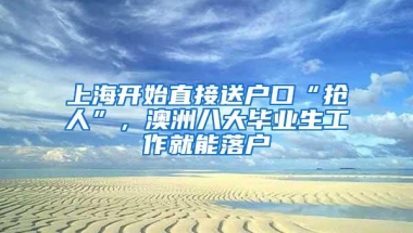 上海开始直接送户口“抢人”，澳洲八大毕业生工作就能落户