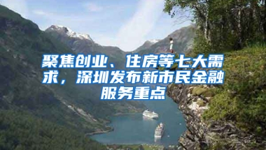 聚焦创业、住房等七大需求，深圳发布新市民金融服务重点