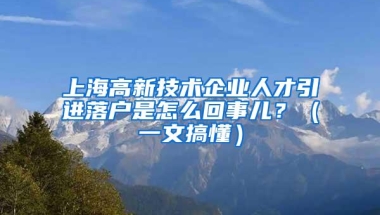 上海高新技术企业人才引进落户是怎么回事儿？（一文搞懂）