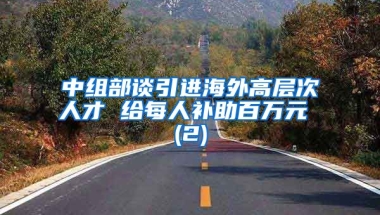 中组部谈引进海外高层次人才 给每人补助百万元 (2)