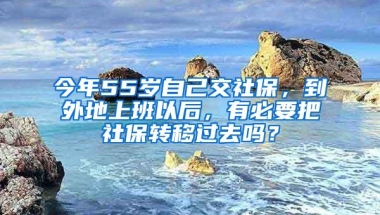 今年55岁自己交社保，到外地上班以后，有必要把社保转移过去吗？