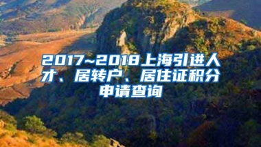 2017~2018上海引进人才、居转户、居住证积分申请查询