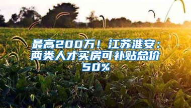 最高200万！江苏淮安：两类人才买房可补贴总价50%