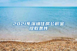 2021年深圳住房公积金提取条件