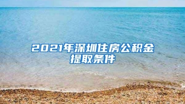 2021年深圳住房公积金提取条件