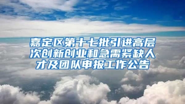 嘉定区第十七批引进高层次创新创业和急需紧缺人才及团队申报工作公告