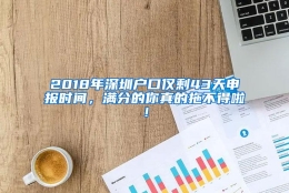 2018年深圳户口仅剩43天申报时间，满分的你真的拖不得啦！