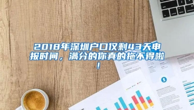 2018年深圳户口仅剩43天申报时间，满分的你真的拖不得啦！