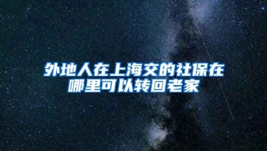 外地人在上海交的社保在哪里可以转回老家