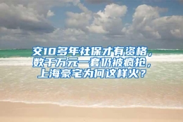 交10多年社保才有资格，数千万元一套仍被疯抢，上海豪宅为何这样火？