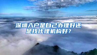 深圳入户是自己办理好还是找代理机构好？