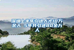 深圳上半年引进人才10万余人 5年共引进80余万人