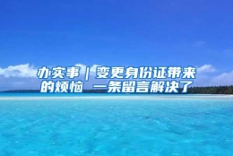 办实事｜变更身份证带来的烦恼 一条留言解决了