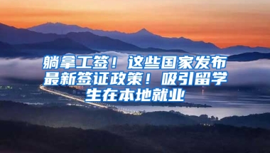 躺拿工签！这些国家发布最新签证政策！吸引留学生在本地就业