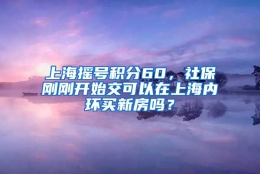 上海摇号积分60，社保刚刚开始交可以在上海内环买新房吗？