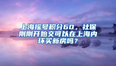 上海摇号积分60，社保刚刚开始交可以在上海内环买新房吗？