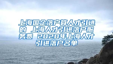 上海国企落户算人才引进的 上海人才引进落户服务费 2020年上海人才引进落户名单