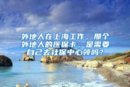 外地人在上海工作，那个外地人的医保卡，是需要自己去社保中心领吗？