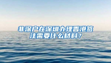 非深户在深圳办理香港签注需要什么材料？