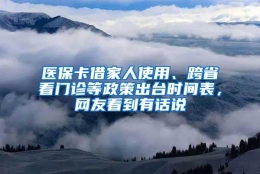 医保卡借家人使用、跨省看门诊等政策出台时间表，网友看到有话说