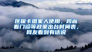 医保卡借家人使用、跨省看门诊等政策出台时间表，网友看到有话说