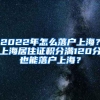 2022年怎么落户上海？上海居住证积分满120分也能落户上海？