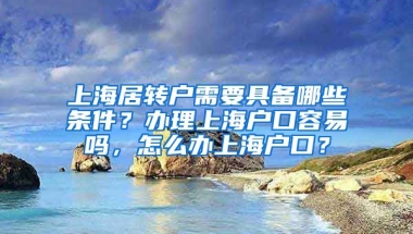 上海居转户需要具备哪些条件？办理上海户口容易吗，怎么办上海户口？