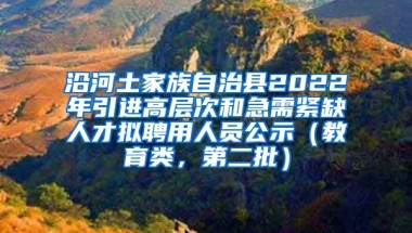 沿河土家族自治县2022年引进高层次和急需紧缺人才拟聘用人员公示（教育类，第二批）