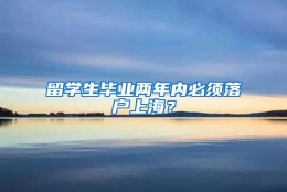 留学生毕业两年内必须落户上海？