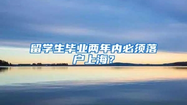 留学生毕业两年内必须落户上海？