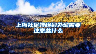 上海社保转移到外地需要注意些什么