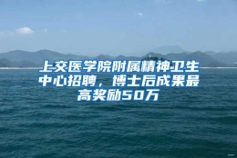 上交医学院附属精神卫生中心招聘，博士后成果最高奖励50万