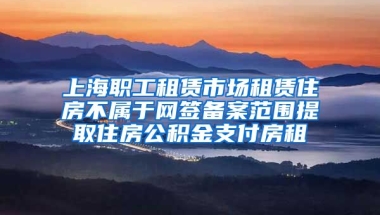 上海职工租赁市场租赁住房不属于网签备案范围提取住房公积金支付房租