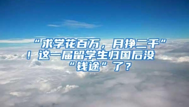 “求学花百万，月挣二千”！这一届留学生归国后没“钱途”了？