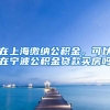 在上海缴纳公积金，可以在宁波公积金贷款买房吗