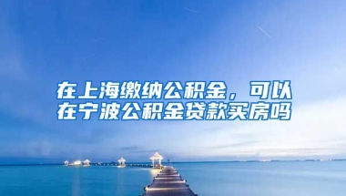 在上海缴纳公积金，可以在宁波公积金贷款买房吗