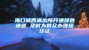 海口城西派出所开通绿色通道 及时为群众办理居住证