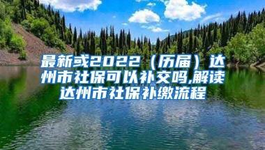 最新或2022（历届）达州市社保可以补交吗,解读达州市社保补缴流程