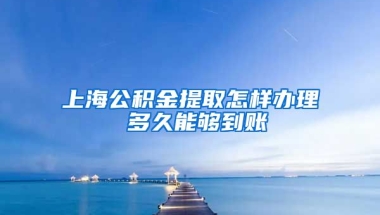 上海公积金提取怎样办理 多久能够到账