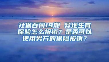 社保百问19期 异地生育保险怎么报销？是否可以使用男方的保险报销？