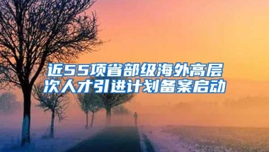 近55项省部级海外高层次人才引进计划备案启动