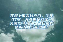 我是上海农村户口，今年47岁，无业但是社保已交满15年，望知道目前的情况下几岁能退休？